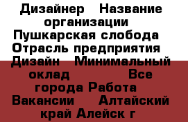 Дизайнер › Название организации ­ Пушкарская слобода › Отрасль предприятия ­ Дизайн › Минимальный оклад ­ 25 000 - Все города Работа » Вакансии   . Алтайский край,Алейск г.